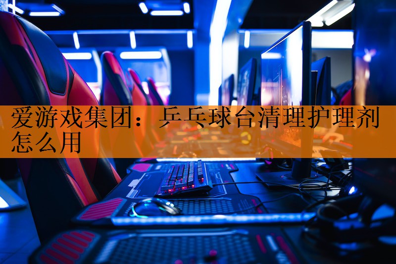 爱游戏集团：乒乓球台清理护理剂怎么用