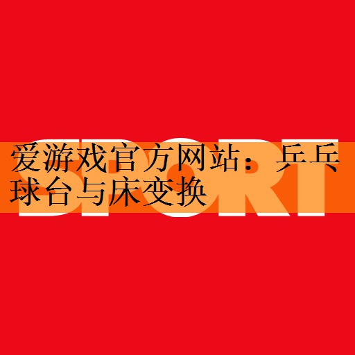 <strong>爱游戏官方网站：乒乓球台与床变换</strong>