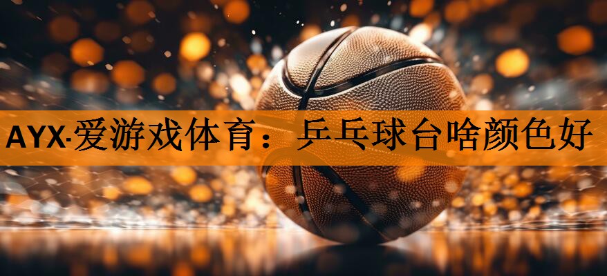 AYX·爱游戏体育：乒乓球台啥颜色好