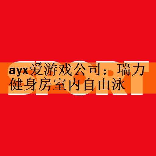 <strong>ayx爱游戏公司：瑞力健身房室内自由泳</strong>