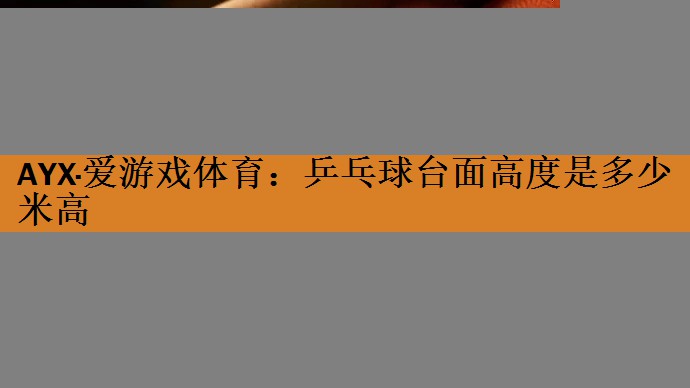 AYX·爱游戏体育：乒乓球台面高度是多少米高