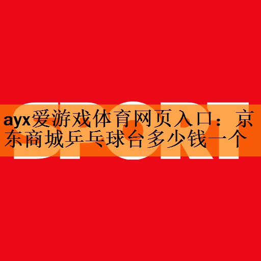 ayx爱游戏体育网页入口：京东商城乒乓球台多少钱一个