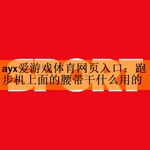 ayx爱游戏体育网页入口：跑步机上面的腰带干什么用的