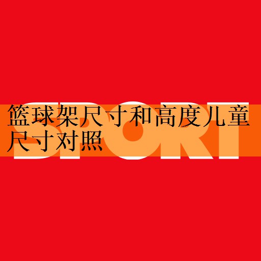 <strong>篮球架尺寸和高度儿童尺寸对照</strong>